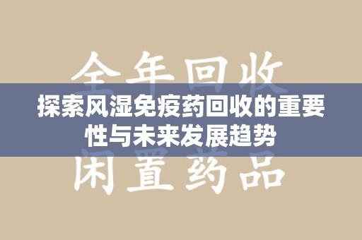 珠海探索风湿免疫药回收的重要性与未来发展趋势