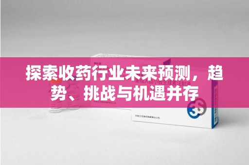 珠海探索收药行业未来预测，趋势、挑战与机遇并存