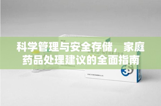 珠海科学管理与安全存储，家庭药品处理建议的全面指南