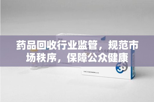 珠海药品回收行业监管，规范市场秩序，保障公众健康