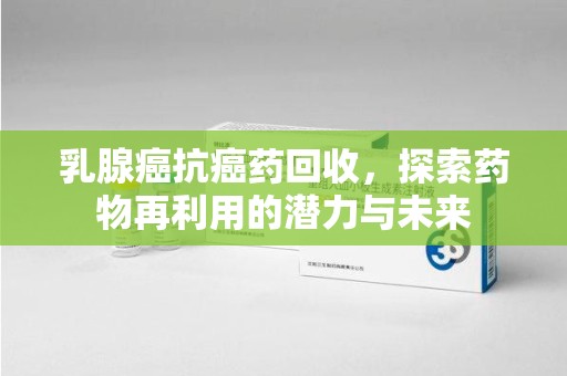 珠海乳腺癌抗癌药回收，探索药物再利用的潜力与未来