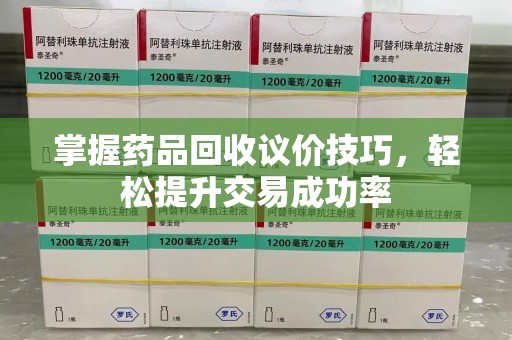 珠海掌握药品回收议价技巧，轻松提升交易成功率