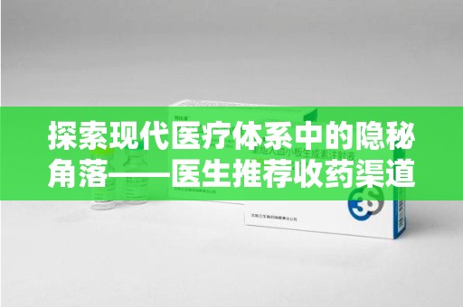 珠海探索现代医疗体系中的隐秘角落——医生推荐收药渠道的利与弊