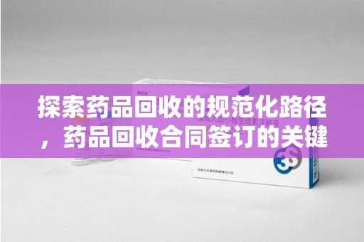 珠海探索药品回收的规范化路径，药品回收合同签订的关键作用