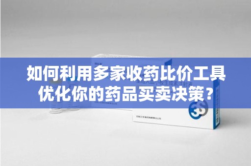 珠海如何利用多家收药比价工具优化你的药品买卖决策？
