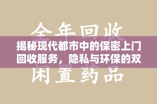 珠海揭秘现代都市中的保密上门回收服务，隐私与环保的双赢选择