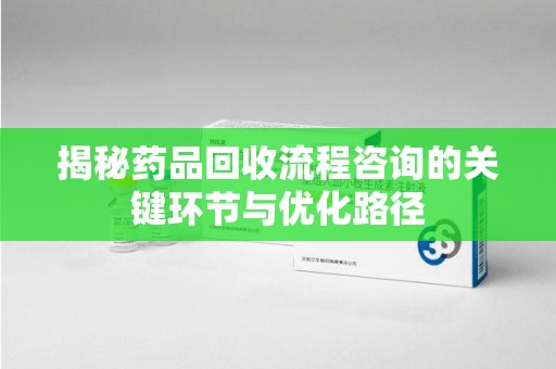 珠海揭秘药品回收流程咨询的关键环节与优化路径