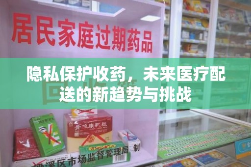 珠海隐私保护收药，未来医疗配送的新趋势与挑战
