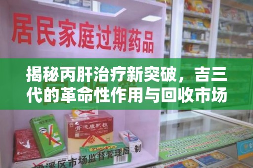 珠海揭秘丙肝治疗新突破，吉三代的革命性作用与回收市场的隐秘角落