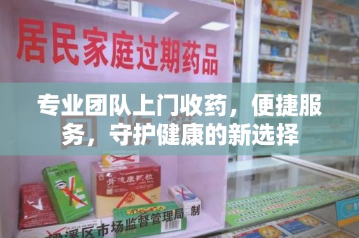 珠海专业团队上门收药，便捷服务，守护健康的新选择
