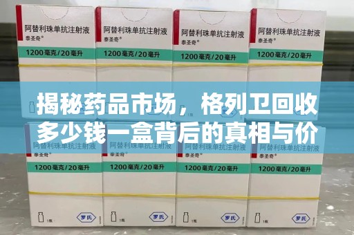 珠海揭秘药品市场，格列卫回收多少钱一盒背后的真相与价值分析
