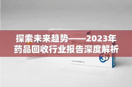 珠海探索未来趋势——2023年药品回收行业报告深度解析