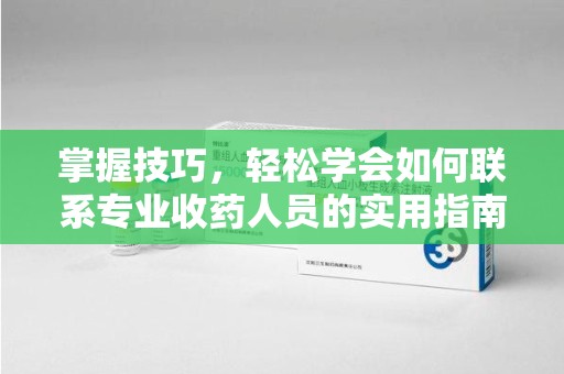 珠海掌握技巧，轻松学会如何联系专业收药人员的实用指南