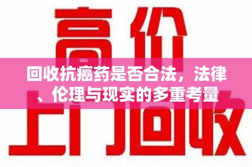 珠海回收抗癌药是否合法，法律、伦理与现实的多重考量