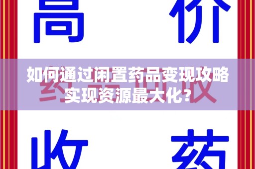 珠海如何通过闲置药品变现攻略实现资源最大化？