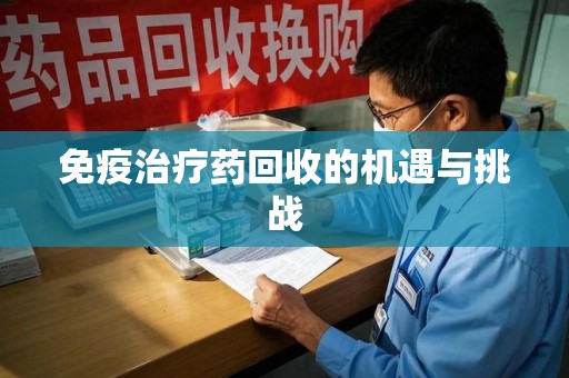 珠海免疫治疗药回收的机遇与挑战