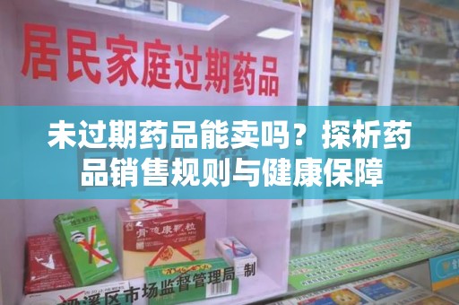 珠海未过期药品能卖吗？探析药品销售规则与健康保障