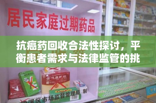 珠海抗癌药回收合法性探讨，平衡患者需求与法律监管的挑战