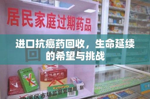 珠海进口抗癌药回收，生命延续的希望与挑战