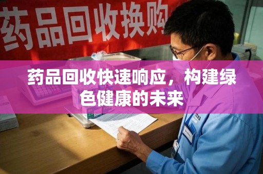 珠海药品回收快速响应，构建绿色健康的未来
