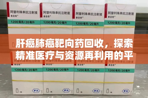 珠海肝癌肺癌靶向药回收，探索精准医疗与资源再利用的平衡