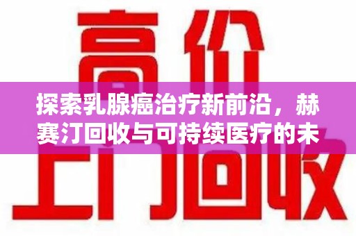 珠海探索乳腺癌治疗新前沿，赫赛汀回收与可持续医疗的未来