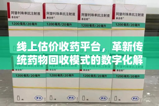 珠海线上估价收药平台，革新传统药物回收模式的数字化解决方案