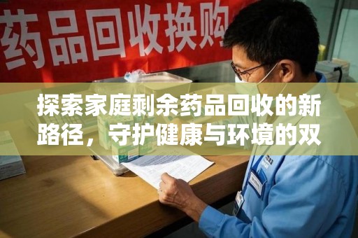 珠海探索家庭剩余药品回收的新路径，守护健康与环境的双赢策略