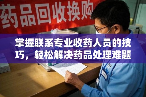 珠海掌握联系专业收药人员的技巧，轻松解决药品处理难题
