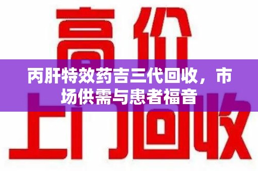 珠海丙肝特效药吉三代回收，市场供需与患者福音