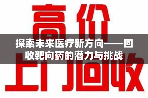 珠海探索未来医疗新方向——回收靶向药的潜力与挑战