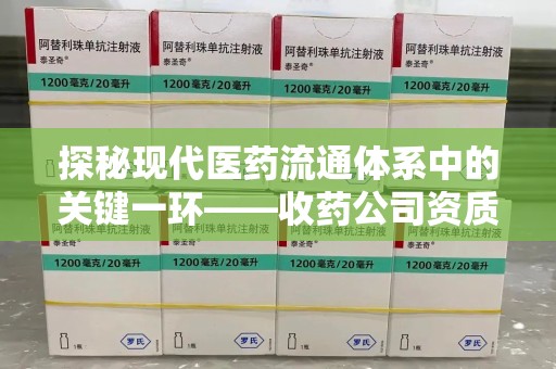 珠海探秘现代医药流通体系中的关键一环——收药公司资质查询与规范管理