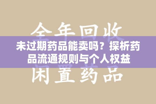 珠海未过期药品能卖吗？探析药品流通规则与个人权益