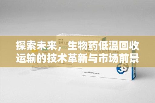 珠海探索未来，生物药低温回收运输的技术革新与市场前景