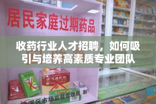 珠海收药行业人才招聘，如何吸引与培养高素质专业团队