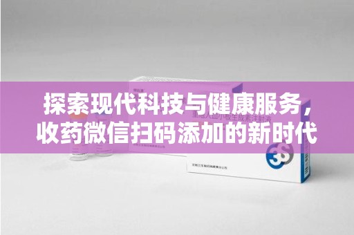 珠海探索现代科技与健康服务，收药微信扫码添加的新时代选择