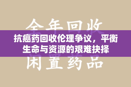 珠海抗癌药回收伦理争议，平衡生命与资源的艰难抉择