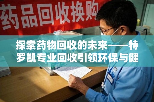 珠海探索药物回收的未来——特罗凯专业回收引领环保与健康的双重革新