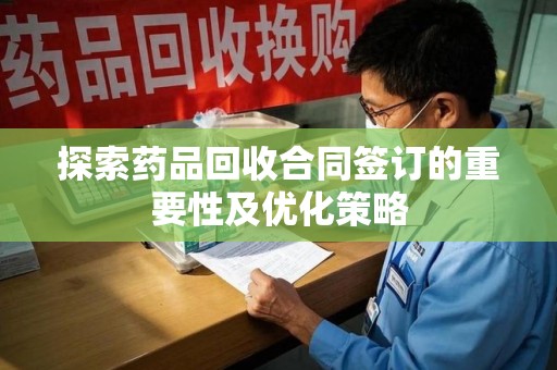 珠海探索药品回收合同签订的重要性及优化策略