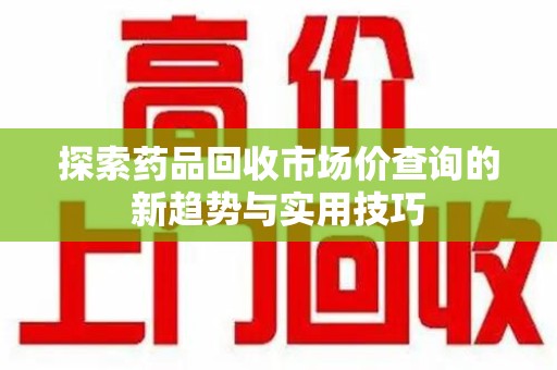珠海探索药品回收市场价查询的新趋势与实用技巧