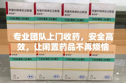 珠海专业团队上门收药，安全高效，让闲置药品不再烦恼