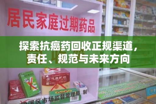 珠海探索抗癌药回收正规渠道，责任、规范与未来方向