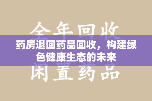 珠海药房退回药品回收，构建绿色健康生态的未来