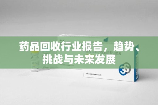 珠海药品回收行业报告，趋势、挑战与未来发展