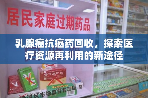 珠海乳腺癌抗癌药回收，探索医疗资源再利用的新途径