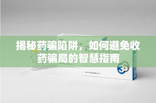 珠海揭秘药骗陷阱，如何避免收药骗局的智慧指南