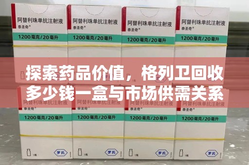 珠海探索药品价值，格列卫回收多少钱一盒与市场供需关系的深度解析