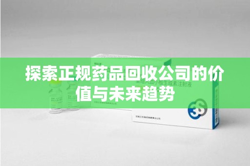 珠海探索正规药品回收公司的价值与未来趋势