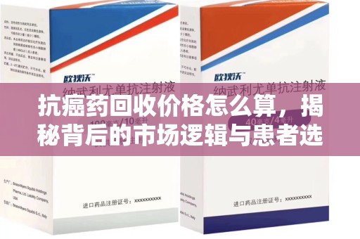珠海抗癌药回收价格怎么算，揭秘背后的市场逻辑与患者选择