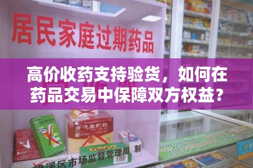 珠海高价收药支持验货，如何在药品交易中保障双方权益？